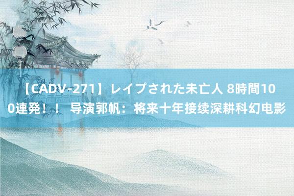 【CADV-271】レイプされた未亡人 8時間100連発！！ 导演郭帆：将来十年接续深耕科幻电影