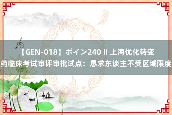 【GEN-018】ボイン240 II 上海优化转变药临床考试审评审批试点:恳求东谈主不受区域限度