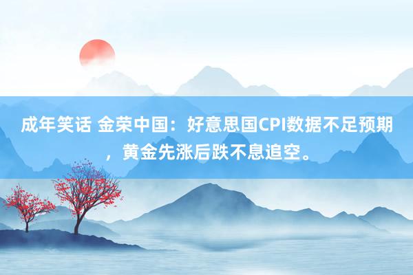 成年笑话 金荣中国：好意思国CPI数据不足预期，黄金先涨后跌不息追空。