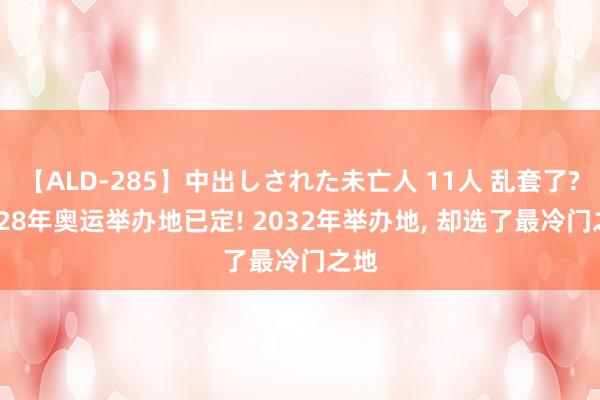 【ALD-285】中出しされた未亡人 11人 乱套了? 2028年奥运举办地已定! 2032年举办地， 却选了最冷门之地