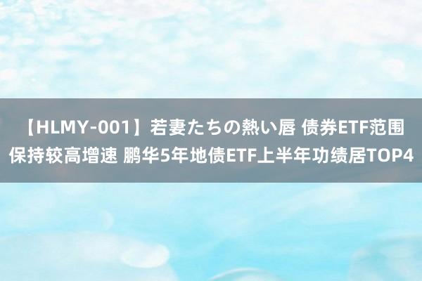 【HLMY-001】若妻たちの熱い唇 债券ETF范围保持较高增速 鹏华5年地债ETF上半年功绩居TOP4