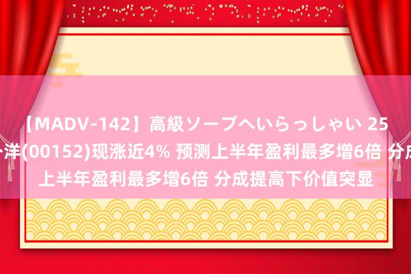 【MADV-142】高級ソープへいらっしゃい 25 港股异动 | 深圳外洋(00152)现涨近4% 预测上半年盈利最多增6倍 分成提高下价值突显