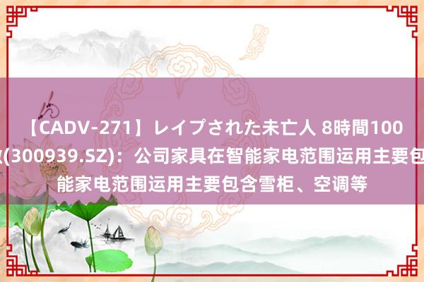 【CADV-271】レイプされた未亡人 8時間100連発！！ 秋田微(300939.SZ)：公司家具在智能家电范围运用主要包含雪柜、空调等