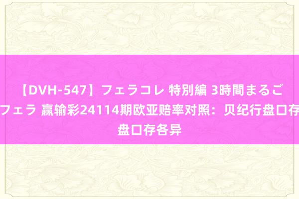 【DVH-547】フェラコレ 特別編 3時間まるごとWフェラ 赢输彩24114期欧亚赔率对照:贝纪行盘口存各异