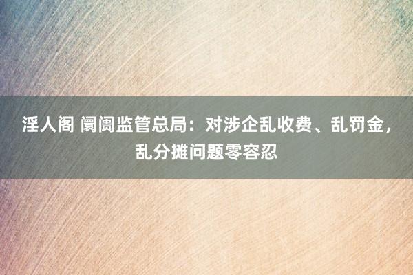 淫人阁 阛阓监管总局：对涉企乱收费、乱罚金，乱分摊问题零容忍