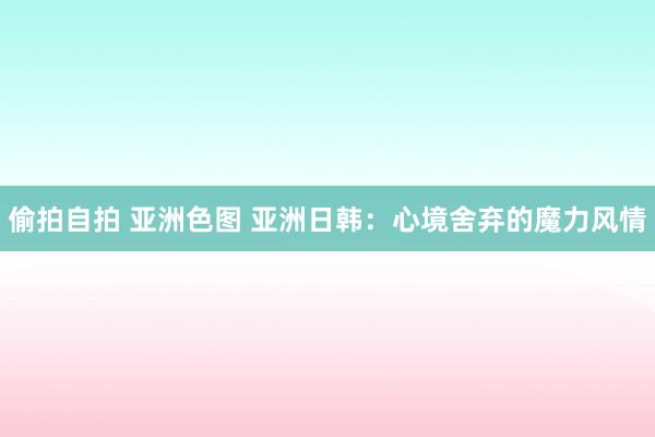 偷拍自拍 亚洲色图 亚洲日韩：心境舍弃的魔力风情