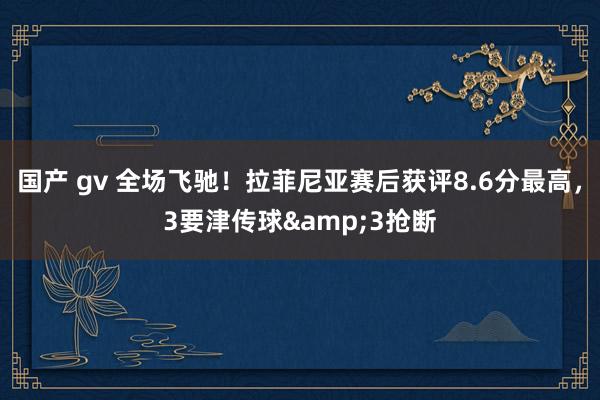 国产 gv 全场飞驰！拉菲尼亚赛后获评8.6分最高，3要津传球&3抢断
