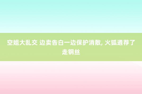 空姐大乱交 边卖告白一边保护消散， 火狐遴荐了走钢丝