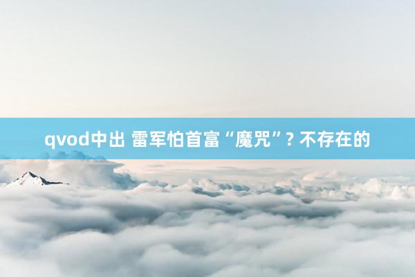 qvod中出 雷军怕首富“魔咒”? 不存在的