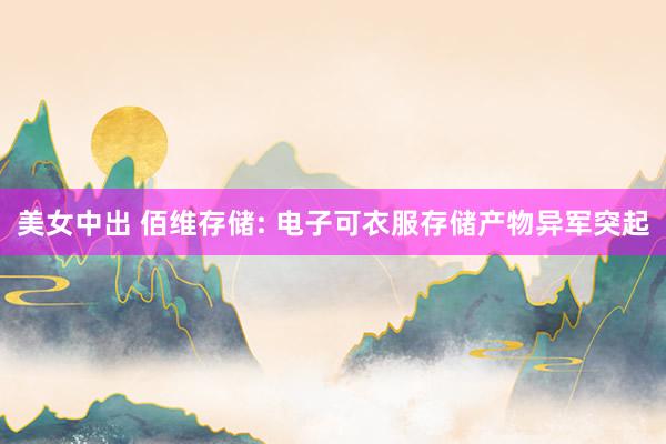 美女中出 佰维存储: 电子可衣服存储产物异军突起