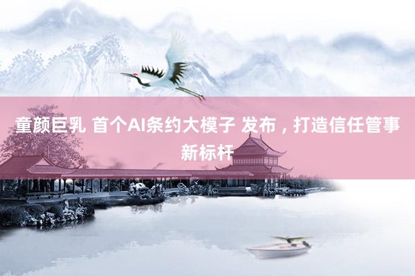 童颜巨乳 首个AI条约大模子 发布 ， 打造信任管事新标杆