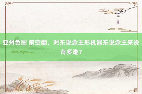 亚州色图 前空翻，对东说念主形机器东说念主来说有多难？