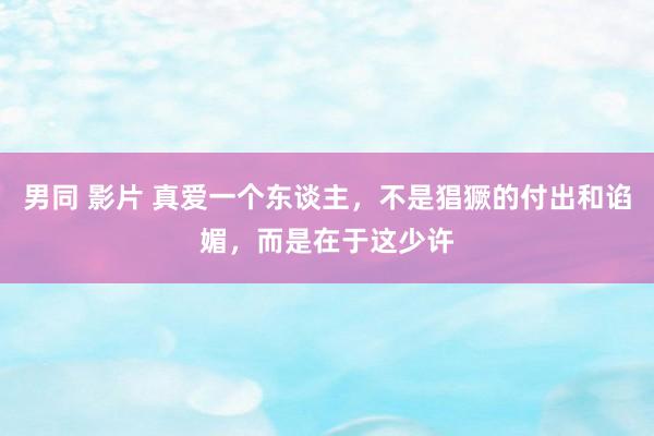 男同 影片 真爱一个东谈主，不是猖獗的付出和谄媚，而是在于这少许