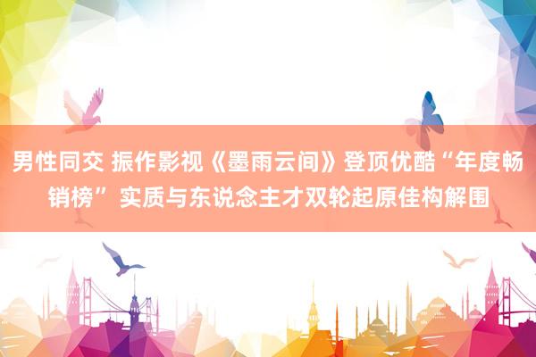 男性同交 振作影视《墨雨云间》登顶优酷“年度畅销榜” 实质与东说念主才双轮起原佳构解围