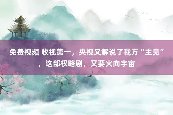 免费视频 收视第一，央视又解说了我方“主见”，这部权略剧，又要火向宇宙