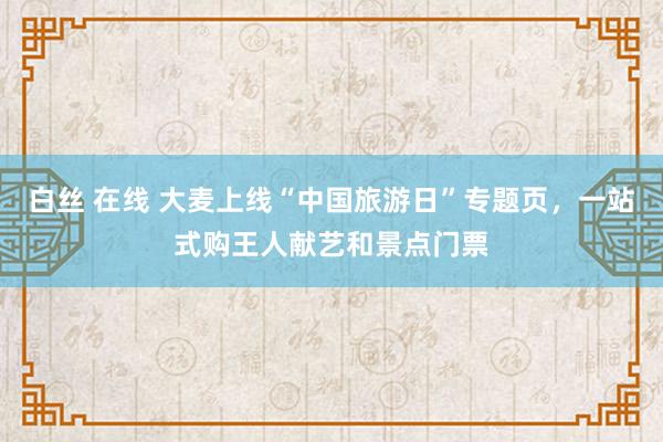 白丝 在线 大麦上线“中国旅游日”专题页，一站式购王人献艺和景点门票