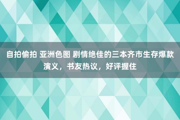 自拍偷拍 亚洲色图 剧情绝佳的三本齐市生存爆款演义，书友热议，好评握住