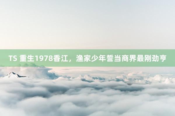 TS 重生1978香江，渔家少年誓当商界最刚劲亨