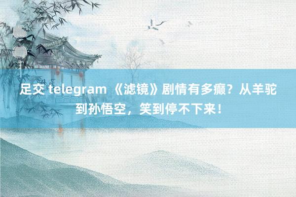足交 telegram 《滤镜》剧情有多癫？从羊驼到孙悟空，笑到停不下来！