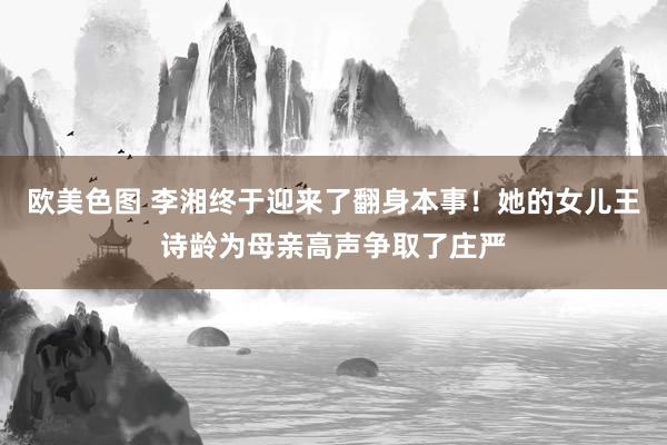 欧美色图 李湘终于迎来了翻身本事！她的女儿王诗龄为母亲高声争取了庄严