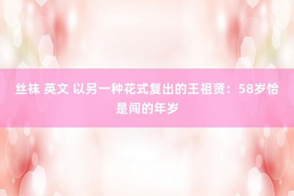 丝袜 英文 以另一种花式复出的王祖贤：58岁恰是闯的年岁
