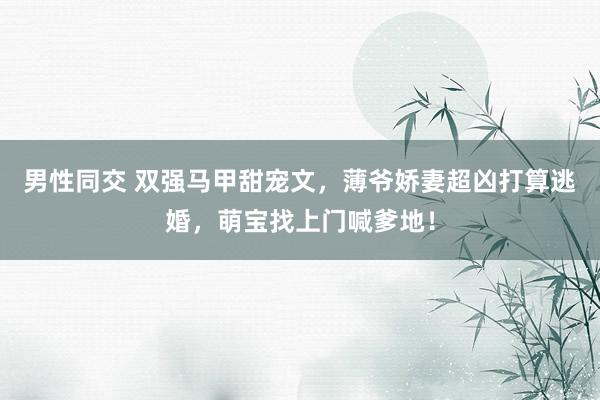 男性同交 双强马甲甜宠文，薄爷娇妻超凶打算逃婚，萌宝找上门喊爹地！