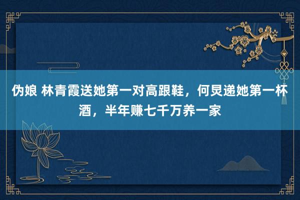 伪娘 林青霞送她第一对高跟鞋，何炅递她第一杯酒，半年赚七千万养一家