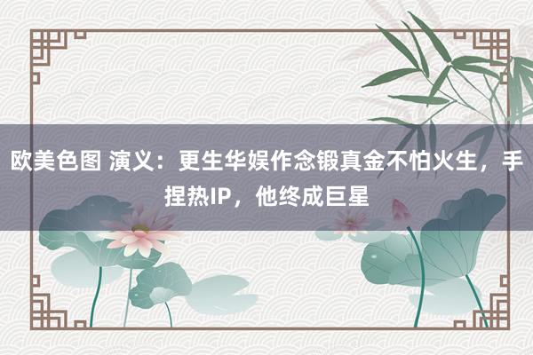 欧美色图 演义：更生华娱作念锻真金不怕火生，手捏热IP，他终成巨星
