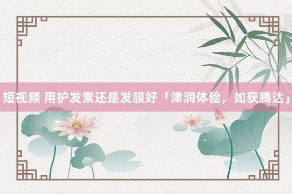 短视频 用护发素还是发膜好「津润体验，如获腾达」