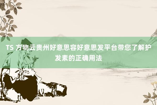 TS 方物云贵州好意思容好意思发平台带您了解护发素的正确用法