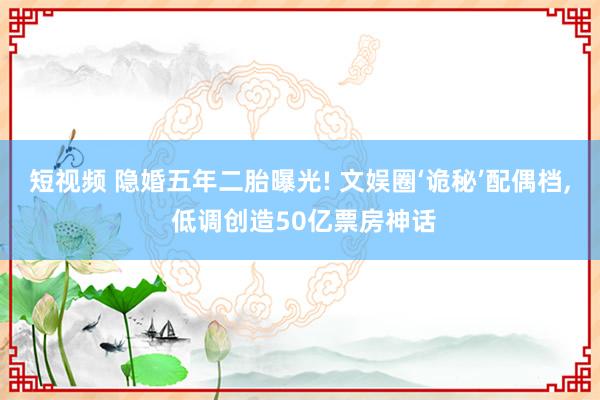 短视频 隐婚五年二胎曝光! 文娱圈‘诡秘’配偶档， 低调创造50亿票房神话