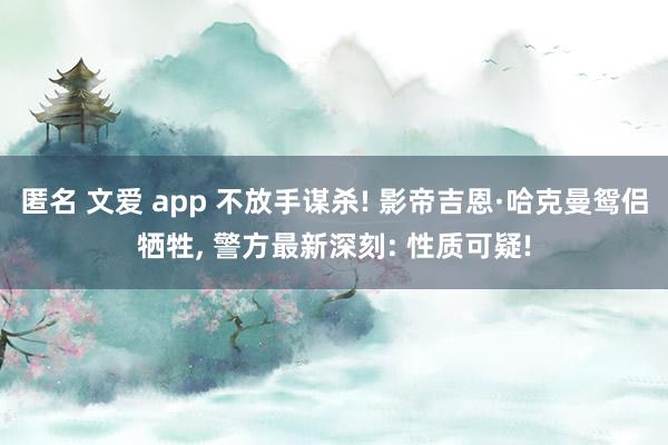 匿名 文爱 app 不放手谋杀! 影帝吉恩·哈克曼鸳侣牺牲， 警方最新深刻: 性质可疑!