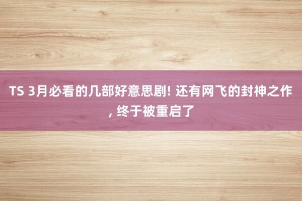 TS 3月必看的几部好意思剧! 还有网飞的封神之作， 终于被重启了