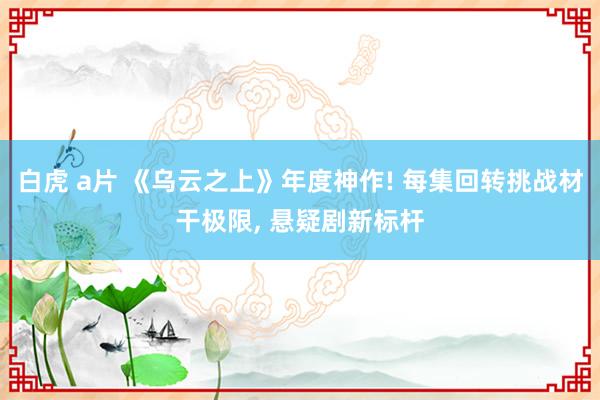 白虎 a片 《乌云之上》年度神作! 每集回转挑战材干极限， 悬疑剧新标杆