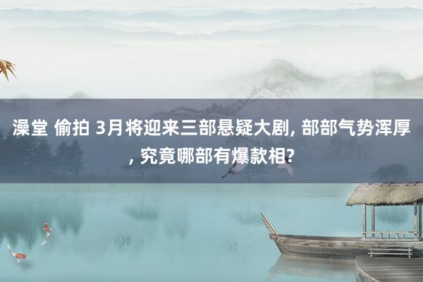 澡堂 偷拍 3月将迎来三部悬疑大剧， 部部气势浑厚， 究竟哪部有爆款相?