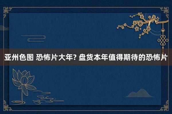 亚州色图 恐怖片大年? 盘货本年值得期待的恐怖片