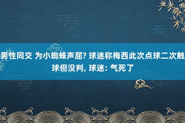 男性同交 为小蜘蛛声屈? 球迷称梅西此次点球二次触球但没判， 球迷: 气死了