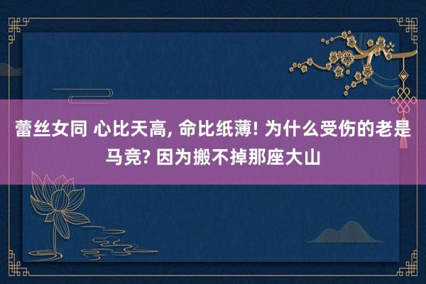 蕾丝女同 心比天高， 命比纸薄! 为什么受伤的老是马竞? 因为搬不掉那座大山