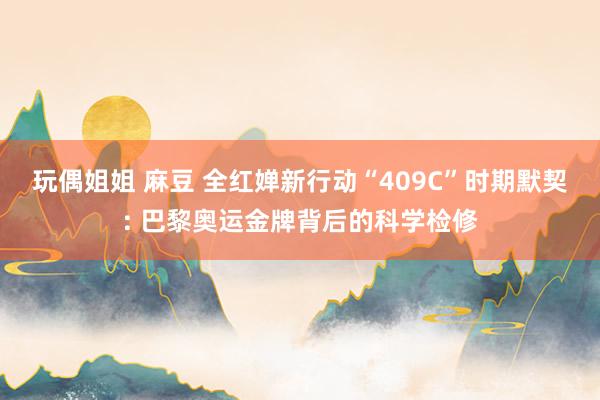 玩偶姐姐 麻豆 全红婵新行动“409C”时期默契: 巴黎奥运金牌背后的科学检修
