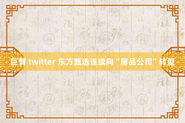 巨臀 twitter 东方甄选连续向“居品公司”转型