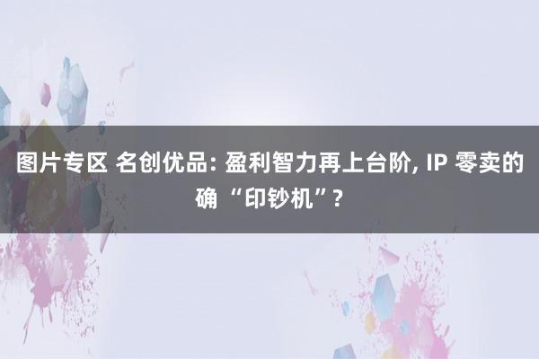 图片专区 名创优品: 盈利智力再上台阶， IP 零卖的确 “印钞机”?