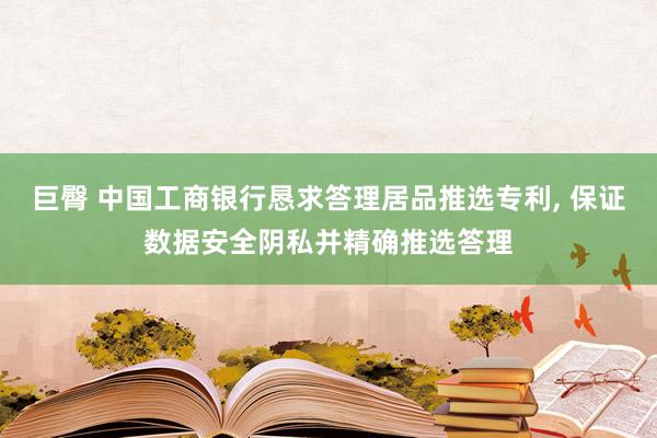 巨臀 中国工商银行恳求答理居品推选专利， 保证数据安全阴私并精确推选答理