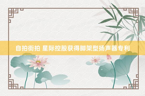 自拍街拍 星际控股获得脚架型扬声器专利