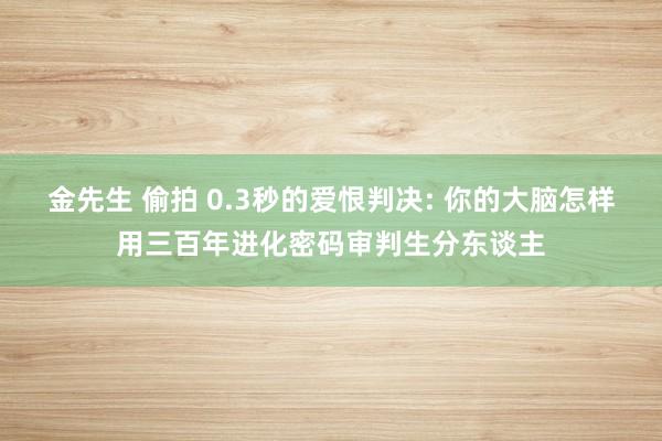金先生 偷拍 0.3秒的爱恨判决: 你的大脑怎样用三百年进化密码审判生分东谈主