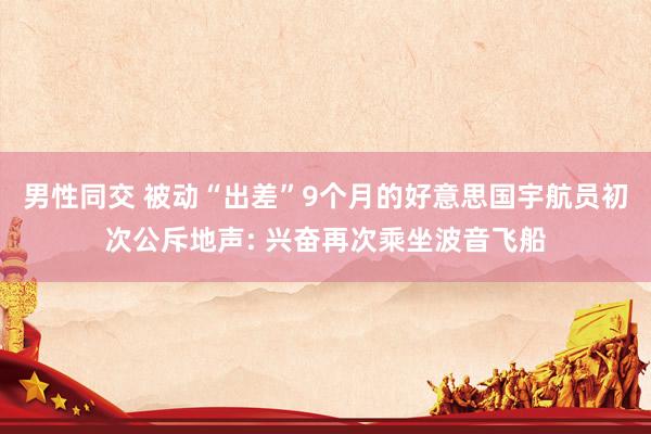 男性同交 被动“出差”9个月的好意思国宇航员初次公斥地声: 兴奋再次乘坐波音飞船