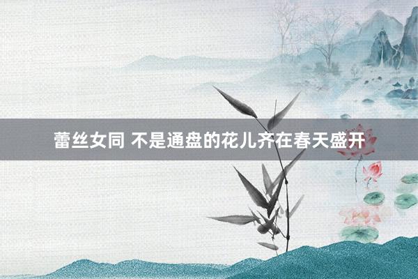 蕾丝女同 不是通盘的花儿齐在春天盛开