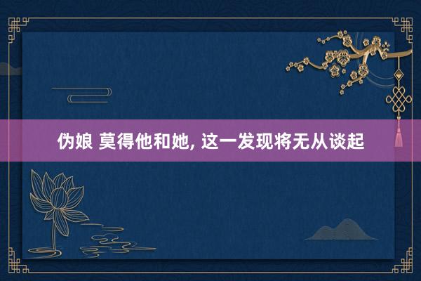 伪娘 莫得他和她， 这一发现将无从谈起