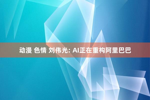 动漫 色情 刘伟光: AI正在重构阿里巴巴