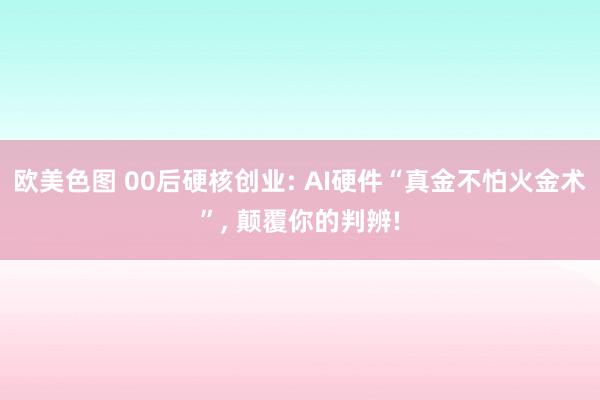 欧美色图 00后硬核创业: AI硬件“真金不怕火金术”， 颠覆你的判辨!