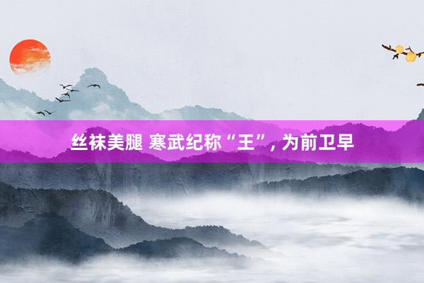 丝袜美腿 寒武纪称“王”， 为前卫早